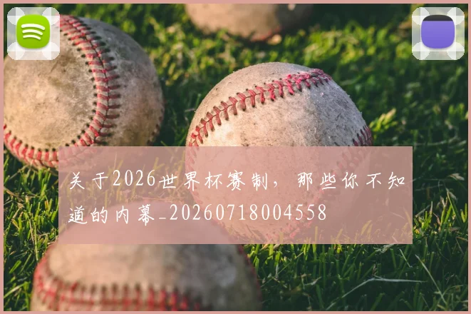 关于2026世界杯赛制,那些你不知道的内幕_20260718004558
