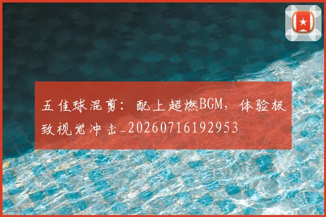 五佳球混剪：配上超燃BGM，体验极致视觉冲击_20260716192953