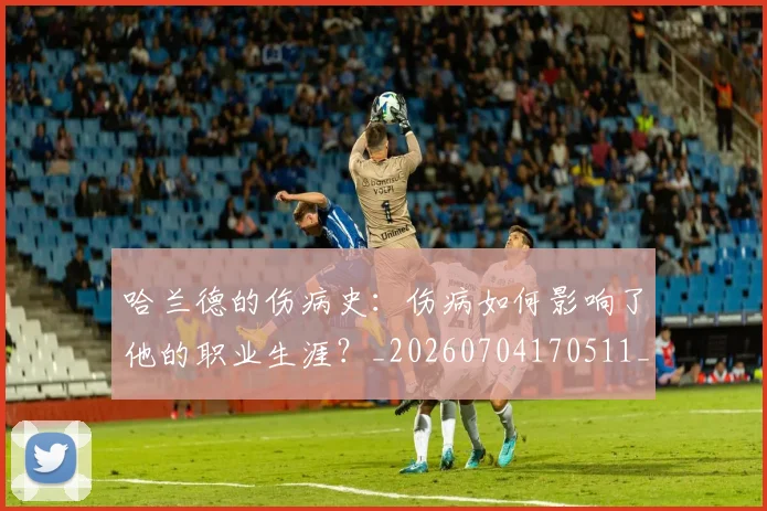 哈兰德的伤病史:伤病如何影响了他的职业生涯?_20260704170511_20260719160126