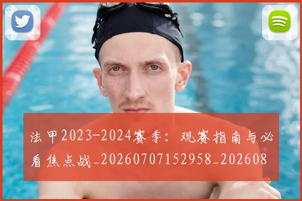 法甲2023-2024赛季：观赛指南与必看焦点战_20260707152958_20260801171145